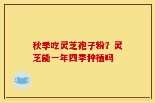 秋季吃灵芝孢子粉？灵芝能一年四季种植吗-第1张图片-灵芝之家