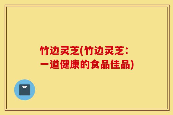 竹边灵芝(竹边灵芝:一道健康的食品佳品)-第1张图片-灵芝之家 竹边灵芝(竹边灵芝:一道健康的食品佳品)-第1张图片-灵芝之家
