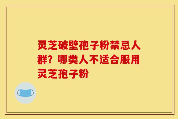 灵芝破壁孢子粉禁忌人群？哪类人不适合服用灵芝孢子粉-第1张图片-灵芝之家