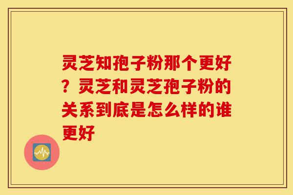 灵芝知孢子粉那个更好?灵芝和灵芝孢子粉的关系到底是怎么样的谁更好-第1张图片-灵芝之家 灵芝知孢子粉那个更好?灵芝和灵芝孢子粉的关系到底是怎么样的谁更好-第1张图片-灵芝之家