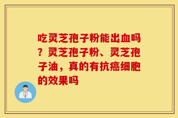 吃灵芝孢子粉能出血吗？灵芝孢子粉、灵芝孢子油，真的有抗癌细胞的效果吗-第1张图片-灵芝之家