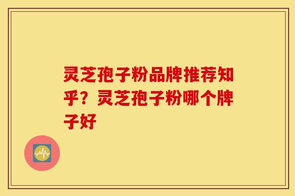 灵芝孢子粉品牌推荐知乎?灵芝孢子粉哪个牌子好-第1张图片-灵芝之家 灵芝孢子粉品牌推荐知乎?灵芝孢子粉哪个牌子好-第1张图片-灵芝之家