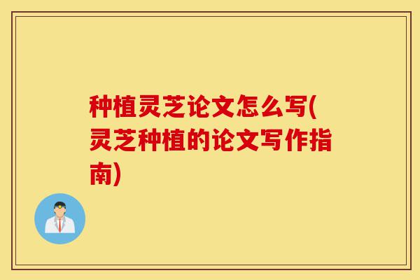 种植灵芝论文怎么写(灵芝种植的论文写作指南)-第1张图片-灵芝之家 种植灵芝论文怎么写(灵芝种植的论文写作指南)-第1张图片-灵芝之家