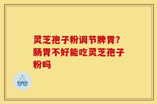 灵芝孢子粉调节脾胃？肠胃不好能吃灵芝孢子粉吗-第1张图片-灵芝之家