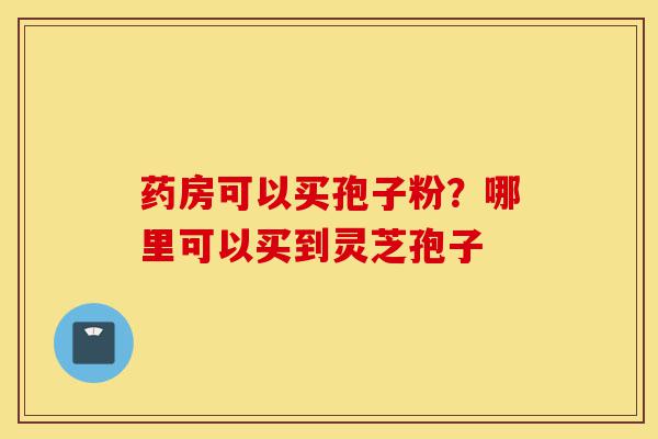 药房可以买孢子粉?哪里可以买到灵芝孢子-第1张图片-灵芝之家 药房可以买孢子粉?哪里可以买到灵芝孢子-第1张图片-灵芝之家
