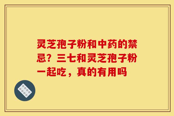 灵芝孢子粉和中药的禁忌?三七和灵芝孢子粉一起吃,真的有用吗-第1张图片-灵芝之家 灵芝孢子粉和中药的禁忌?三七和灵芝孢子粉一起吃,真的有用吗-第1张图片-灵芝之家