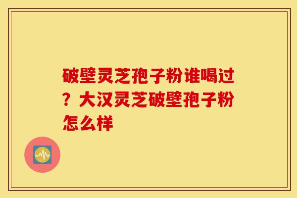 破壁灵芝孢子粉谁喝过?大汉灵芝破壁孢子粉怎么样-第1张图片-灵芝之家 破壁灵芝孢子粉谁喝过?大汉灵芝破壁孢子粉怎么样-第1张图片-灵芝之家