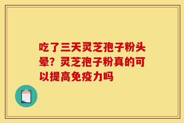 吃了三天灵芝孢子粉头晕？灵芝孢子粉真的可以提高免疫力吗-第1张图片-灵芝之家