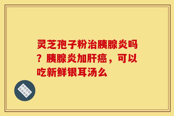 灵芝孢子粉治胰腺炎吗?胰腺炎加肝癌,可以吃新鲜银耳汤么-第1张图片-灵芝之家 灵芝孢子粉治胰腺炎吗?胰腺炎加肝癌,可以吃新鲜银耳汤么-第1张图片-灵芝之家