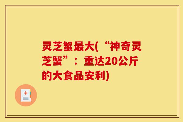 灵芝蟹最大(“神奇灵芝蟹”:重达20公斤的大食品安利)-第1张图片-灵芝之家 灵芝蟹最大(“神奇灵芝蟹”:重达20公斤的大食品安利)-第1张图片-灵芝之家