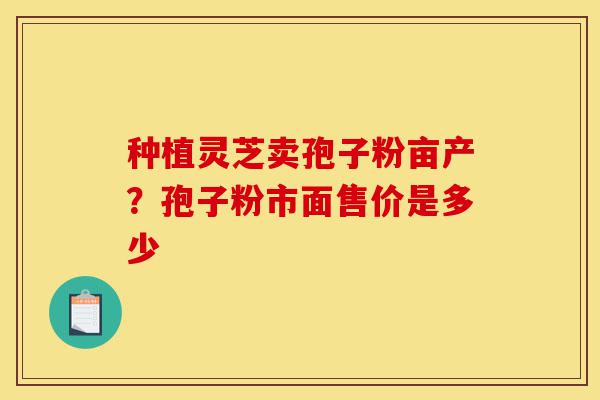 种植灵芝卖孢子粉亩产?孢子粉市面售价是多少-第1张图片-灵芝之家 种植灵芝卖孢子粉亩产?孢子粉市面售价是多少-第1张图片-灵芝之家