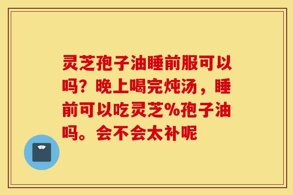 灵芝孢子油睡前服可以吗?晚上喝完炖汤,睡前可以吃灵芝%孢子油吗。会不会太补呢-第1张图片-灵芝之家 灵芝孢子油睡前服可以吗?晚上喝完炖汤,睡前可以吃灵芝%孢子油吗。会不会太补呢-第1张图片-灵芝之家