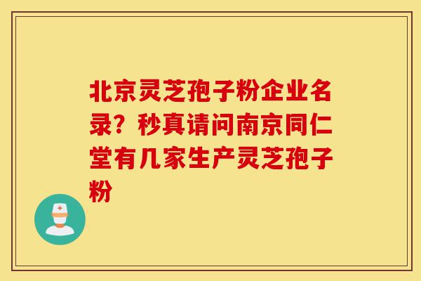 北京灵芝孢子粉企业名录?秒真请问南京同仁堂有几家生产灵芝孢子粉-第1张图片-灵芝之家 北京灵芝孢子粉企业名录?秒真请问南京同仁堂有几家生产灵芝孢子粉-第1张图片-灵芝之家