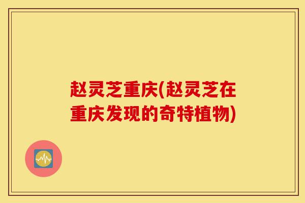 赵灵芝重庆(赵灵芝在重庆发现的奇特植物)-第1张图片-灵芝之家 赵灵芝重庆(赵灵芝在重庆发现的奇特植物)-第1张图片-灵芝之家