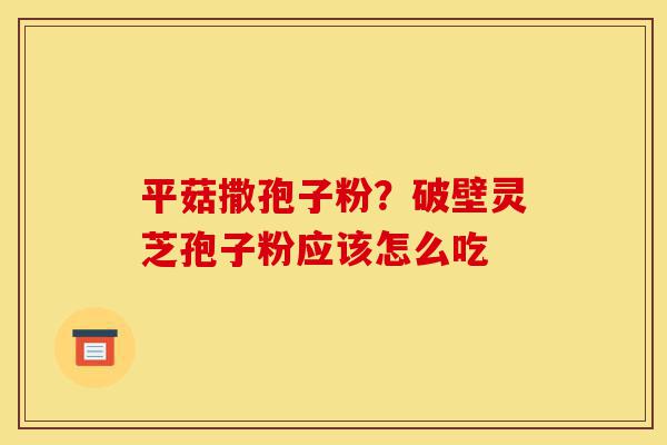 平菇撒孢子粉？破壁灵芝孢子粉应该怎么吃-第1张图片-灵芝之家
