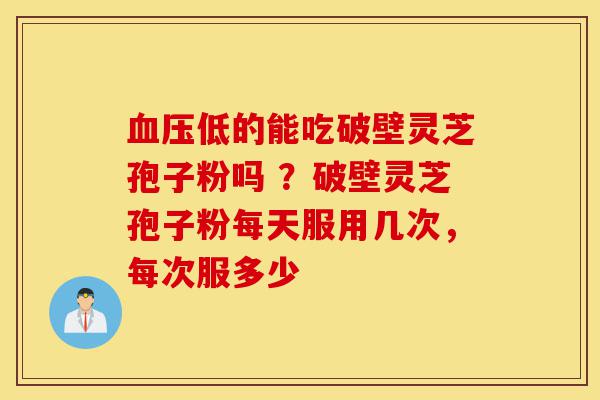 血压低的能吃破壁灵芝孢子粉吗 ?破壁灵芝孢子粉每天服用几次,每次服多少-第1张图片-灵芝之家 血压低的能吃破壁灵芝孢子粉吗 ?破壁灵芝孢子粉每天服用几次,每次服多少-第1张图片-灵芝之家