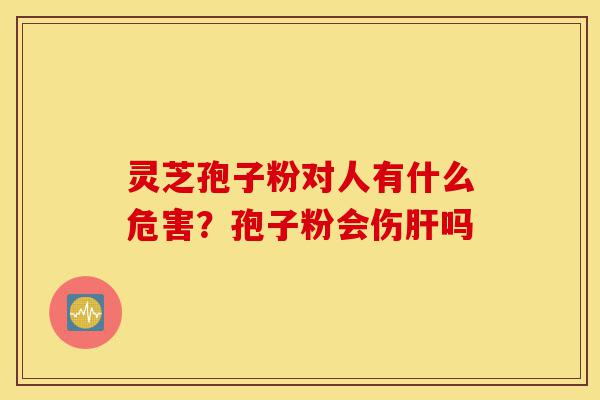 灵芝孢子粉对人有什么危害?孢子粉会伤肝吗-第1张图片-灵芝之家 灵芝孢子粉对人有什么危害?孢子粉会伤肝吗-第1张图片-灵芝之家