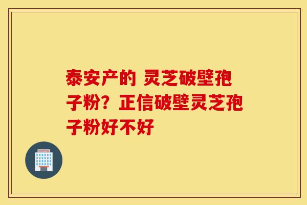 泰安产的 灵芝破壁孢子粉?正信破壁灵芝孢子粉好不好-第1张图片-灵芝之家 泰安产的 灵芝破壁孢子粉?正信破壁灵芝孢子粉好不好-第1张图片-灵芝之家
