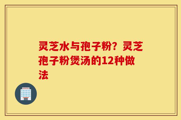 灵芝水与孢子粉?灵芝孢子粉煲汤的12种做法-第1张图片-灵芝之家 灵芝水与孢子粉?灵芝孢子粉煲汤的12种做法-第1张图片-灵芝之家