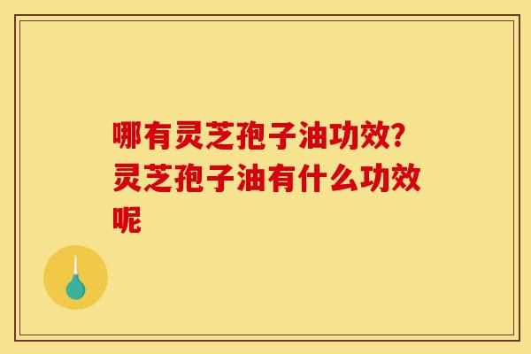 哪有灵芝孢子油功效?灵芝孢子油有什么功效呢-第1张图片-灵芝之家 哪有灵芝孢子油功效?灵芝孢子油有什么功效呢-第1张图片-灵芝之家