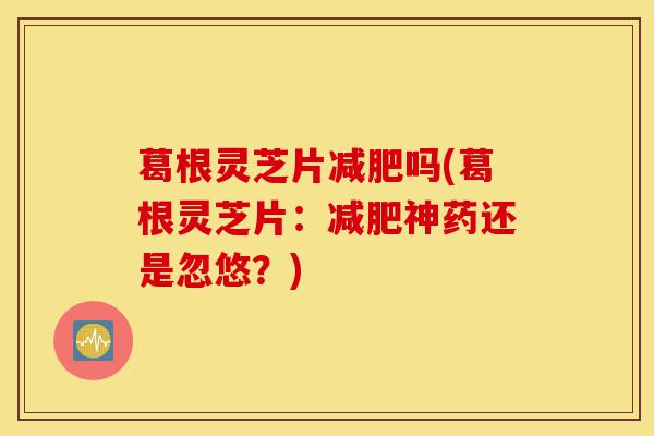 葛根灵芝片减肥吗(葛根灵芝片:减肥神药还是忽悠?)-第1张图片-灵芝之家 葛根灵芝片减肥吗(葛根灵芝片:减肥神药还是忽悠?)-第1张图片-灵芝之家
