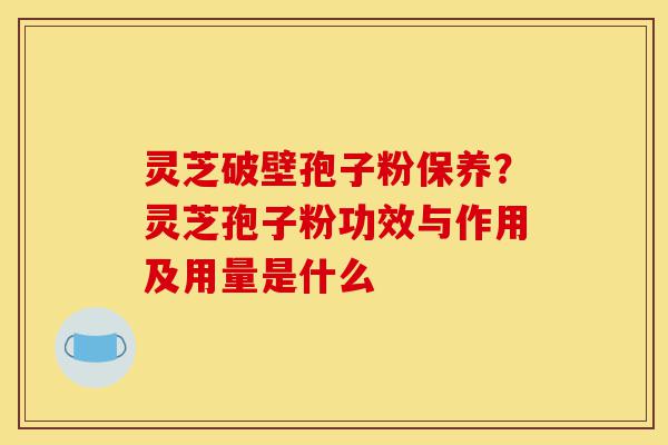 灵芝破壁孢子粉保养?灵芝孢子粉功效与作用及用量是什么-第1张图片-灵芝之家 灵芝破壁孢子粉保养?灵芝孢子粉功效与作用及用量是什么-第1张图片-灵芝之家