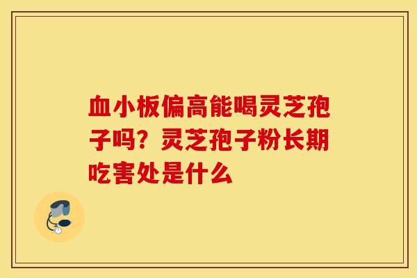 血小板偏高能喝灵芝孢子吗?灵芝孢子粉长期吃害处是什么-第1张图片-灵芝之家 血小板偏高能喝灵芝孢子吗?灵芝孢子粉长期吃害处是什么-第1张图片-灵芝之家