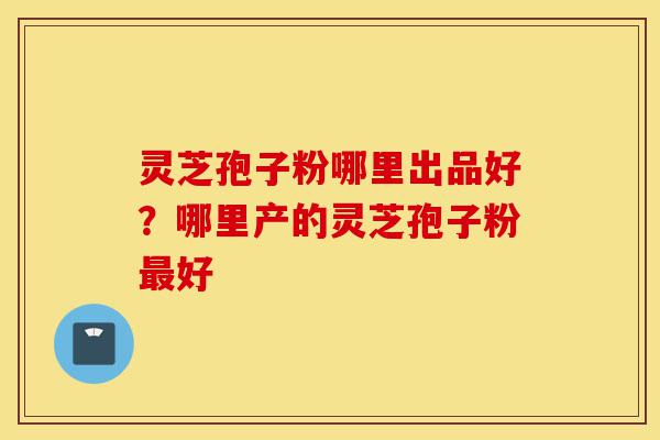 灵芝孢子粉哪里出品好?哪里产的灵芝孢子粉最好-第1张图片-灵芝之家 灵芝孢子粉哪里出品好?哪里产的灵芝孢子粉最好-第1张图片-灵芝之家