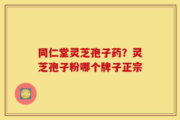 同仁堂灵芝孢子药?灵芝孢子粉哪个牌子正宗-第1张图片-灵芝之家 同仁堂灵芝孢子药?灵芝孢子粉哪个牌子正宗-第1张图片-灵芝之家