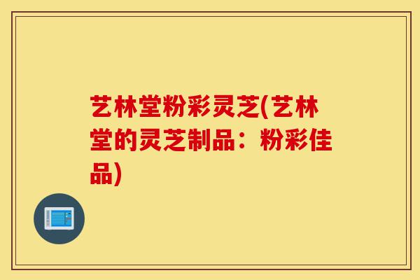 艺林堂粉彩灵芝(艺林堂的灵芝制品：粉彩佳品)-第1张图片-灵芝之家