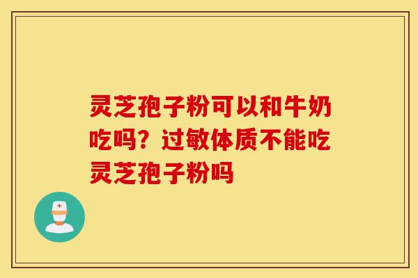灵芝孢子粉可以和牛奶吃吗?过敏体质不能吃灵芝孢子粉吗-第1张图片-灵芝之家 灵芝孢子粉可以和牛奶吃吗?过敏体质不能吃灵芝孢子粉吗-第1张图片-灵芝之家