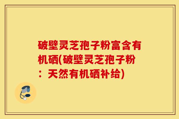 破壁灵芝孢子粉富含有机硒(破壁灵芝孢子粉:天然有机硒补给)-第1张图片-灵芝之家 破壁灵芝孢子粉富含有机硒(破壁灵芝孢子粉:天然有机硒补给)-第1张图片-灵芝之家