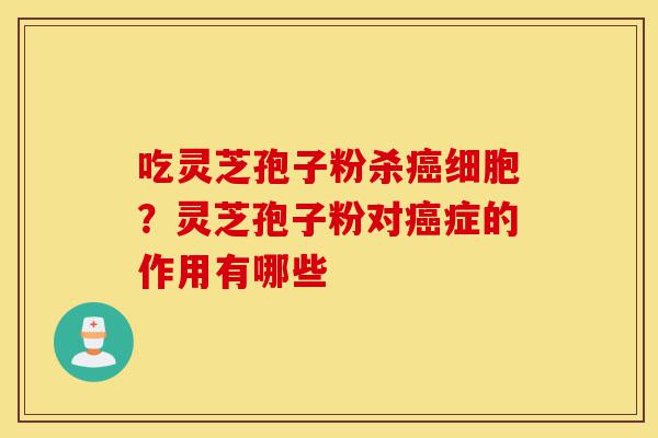 吃灵芝孢子粉杀癌细胞?灵芝孢子粉对癌症的作用有哪些-第1张图片-灵芝之家 吃灵芝孢子粉杀癌细胞?灵芝孢子粉对癌症的作用有哪些-第1张图片-灵芝之家