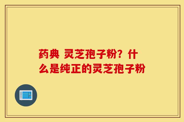 药典 灵芝孢子粉?什么是纯正的灵芝孢子粉-第1张图片-灵芝之家 药典 灵芝孢子粉?什么是纯正的灵芝孢子粉-第1张图片-灵芝之家