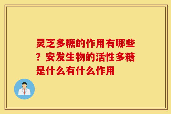 灵芝多糖的作用有哪些?安发生物的活性多糖是什么有什么作用-第1张图片-灵芝之家 灵芝多糖的作用有哪些?安发生物的活性多糖是什么有什么作用-第1张图片-灵芝之家