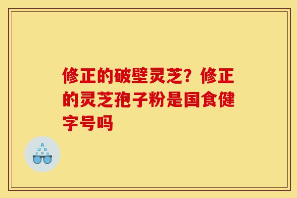 修正的破壁灵芝?修正的灵芝孢子粉是国食健字号吗-第1张图片-灵芝之家 修正的破壁灵芝?修正的灵芝孢子粉是国食健字号吗-第1张图片-灵芝之家