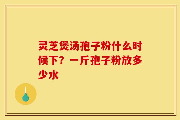 灵芝煲汤孢子粉什么时候下?一斤孢子粉放多少水-第1张图片-灵芝之家 灵芝煲汤孢子粉什么时候下?一斤孢子粉放多少水-第1张图片-灵芝之家