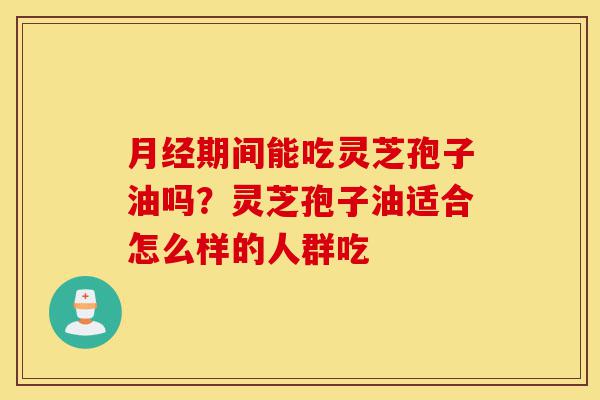 月经期间能吃灵芝孢子油吗?灵芝孢子油适合怎么样的人群吃-第1张图片-灵芝之家 月经期间能吃灵芝孢子油吗?灵芝孢子油适合怎么样的人群吃-第1张图片-灵芝之家