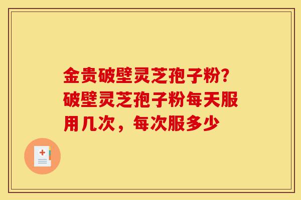 金贵破壁灵芝孢子粉?破壁灵芝孢子粉每天服用几次,每次服多少-第1张图片-灵芝之家 金贵破壁灵芝孢子粉?破壁灵芝孢子粉每天服用几次,每次服多少-第1张图片-灵芝之家