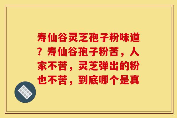 寿仙谷灵芝孢子粉味道?寿仙谷孢子粉苦,人家不苦,灵芝弹出的粉也不苦,到底哪个是真-第1张图片-灵芝之家 寿仙谷灵芝孢子粉味道?寿仙谷孢子粉苦,人家不苦,灵芝弹出的粉也不苦,到底哪个是真-第1张图片-灵芝之家
