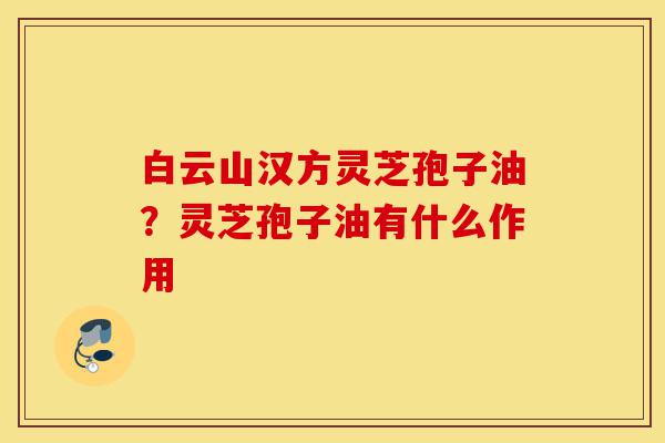 白云山汉方灵芝孢子油?灵芝孢子油有什么作用-第1张图片-灵芝之家 白云山汉方灵芝孢子油?灵芝孢子油有什么作用-第1张图片-灵芝之家