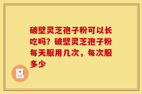 破壁灵芝孢子粉可以长吃吗？破壁灵芝孢子粉每天服用几次，每次服多少-第1张图片-灵芝之家