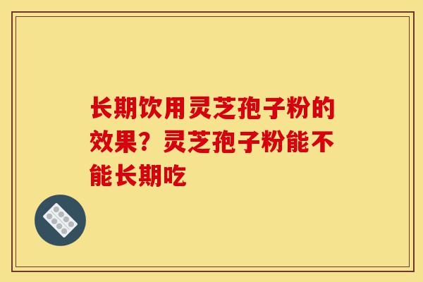 长期饮用灵芝孢子粉的效果？灵芝孢子粉能不能长期吃-第1张图片-灵芝之家