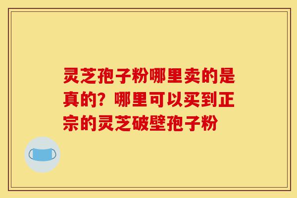 灵芝孢子粉哪里卖的是真的?哪里可以买到正宗的灵芝破壁孢子粉-第1张图片-灵芝之家 灵芝孢子粉哪里卖的是真的?哪里可以买到正宗的灵芝破壁孢子粉-第1张图片-灵芝之家