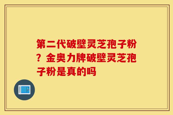 第二代破壁灵芝孢子粉?金奥力牌破壁灵芝孢子粉是真的吗-第1张图片-灵芝之家 第二代破壁灵芝孢子粉?金奥力牌破壁灵芝孢子粉是真的吗-第1张图片-灵芝之家