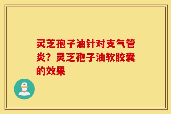 灵芝孢子油针对支气管炎？灵芝孢子油软胶囊的效果-第1张图片-灵芝之家