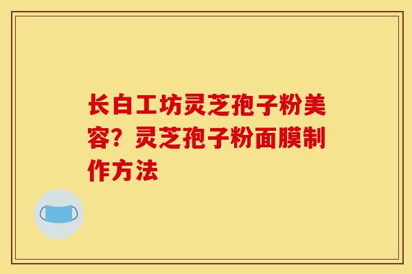 长白工坊灵芝孢子粉美容？灵芝孢子粉面膜制作方法-第1张图片-灵芝之家
