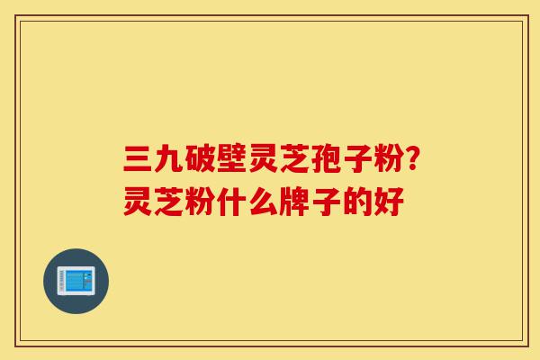 三九破壁灵芝孢子粉?灵芝粉什么牌子的好-第1张图片-灵芝之家 三九破壁灵芝孢子粉?灵芝粉什么牌子的好-第1张图片-灵芝之家