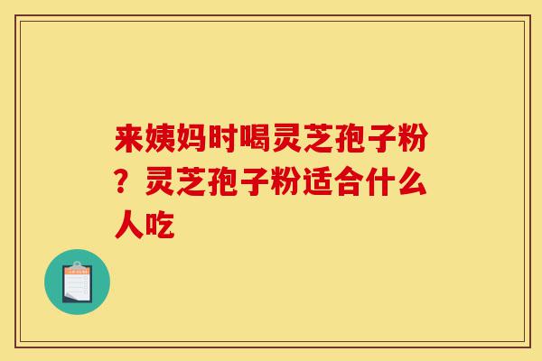 来姨妈时喝灵芝孢子粉?灵芝孢子粉适合什么人吃-第1张图片-灵芝之家 来姨妈时喝灵芝孢子粉?灵芝孢子粉适合什么人吃-第1张图片-灵芝之家