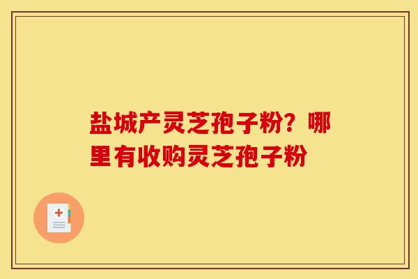 盐城产灵芝孢子粉?哪里有收购灵芝孢子粉-第1张图片-灵芝之家 盐城产灵芝孢子粉?哪里有收购灵芝孢子粉-第1张图片-灵芝之家